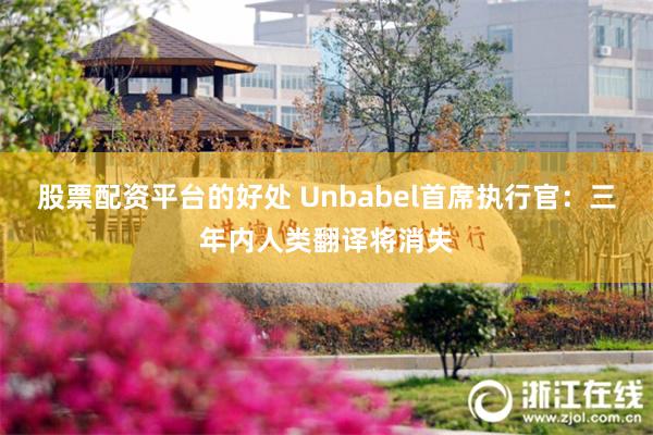 股票配资平台的好处 Unbabel首席执行官：三年内人类翻译将消失