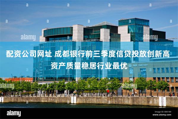 配资公司网址 成都银行前三季度信贷投放创新高 资产质量稳居行业最优
