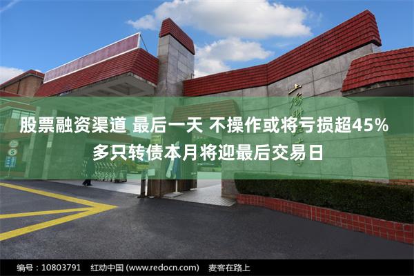股票融资渠道 最后一天 不操作或将亏损超45% 多只转债本月将迎最后交易日