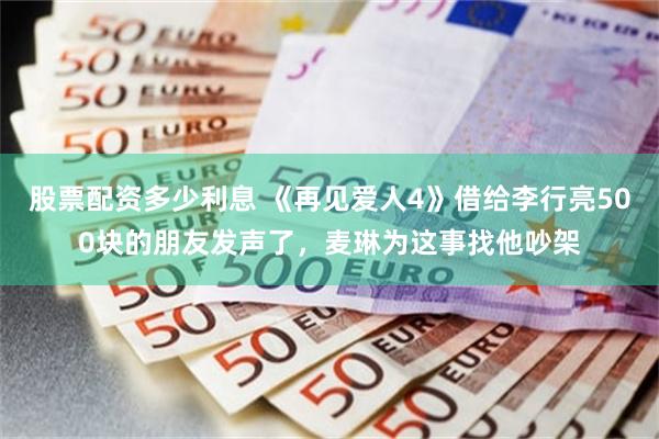 股票配资多少利息 《再见爱人4》借给李行亮500块的朋友发声了，麦琳为这事找他吵架