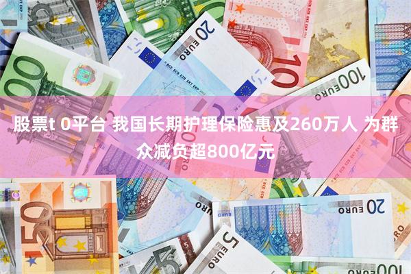股票t 0平台 我国长期护理保险惠及260万人 为群众减负超800亿元