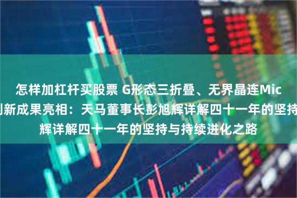 怎样加杠杆买股票 G形态三折叠、无界晶连Micro-LED等九大创新成果亮相：天马董事长彭旭辉详解四十一年的坚持与持续进化之路