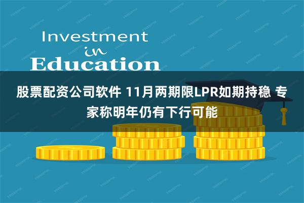 股票配资公司软件 11月两期限LPR如期持稳 专家称明年仍有下行可能
