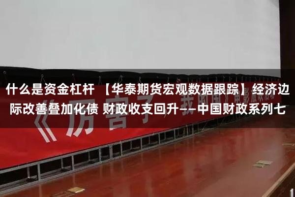 什么是资金杠杆 【华泰期货宏观数据跟踪】经济边际改善叠加化债 财政收支回升——中国财政系列七