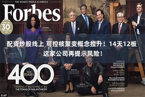配资炒股线上 可控核聚变概念拉升！14天12板 这家公司再提示风险！