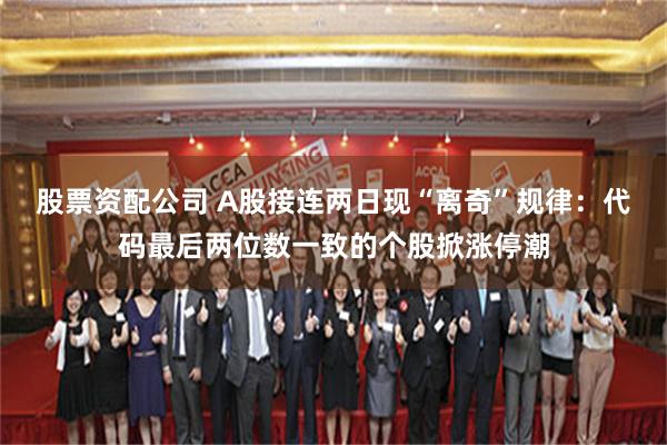 股票资配公司 A股接连两日现“离奇”规律：代码最后两位数一致的个股掀涨停潮