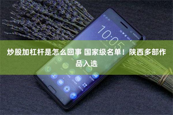 炒股加杠杆是怎么回事 国家级名单！陕西多部作品入选
