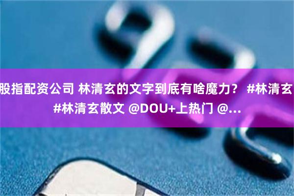 股指配资公司 林清玄的文字到底有啥魔力？ #林清玄 #林清玄散文 @DOU+上热门 @...