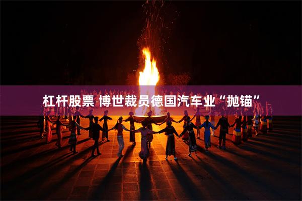杠杆股票 博世裁员德国汽车业“抛锚”