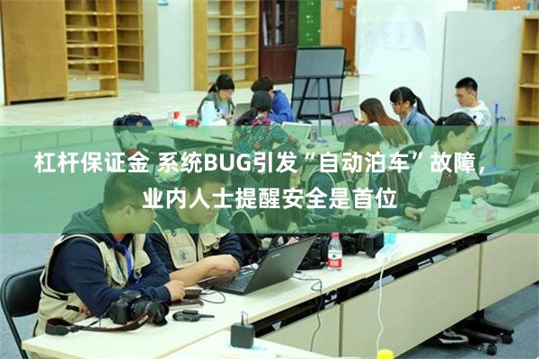 杠杆保证金 系统BUG引发“自动泊车”故障， 业内人士提醒安全是首位
