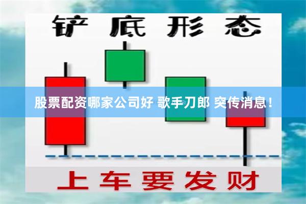 股票配资哪家公司好 歌手刀郎 突传消息！