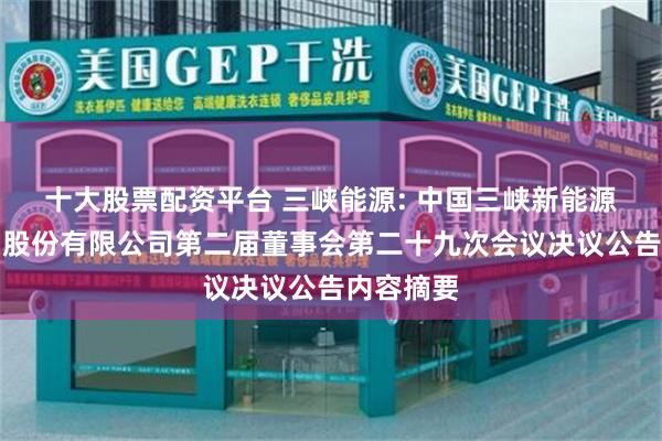 十大股票配资平台 三峡能源: 中国三峡新能源（集团）股份有限公司第二届董事会第二十九次会议决议公告内容摘要
