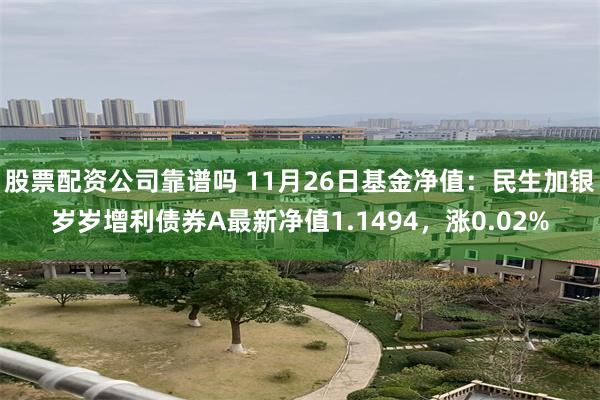 股票配资公司靠谱吗 11月26日基金净值：民生加银岁岁增利债券A最新净值1.1494，涨0.02%