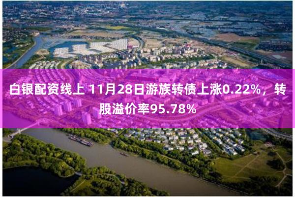 白银配资线上 11月28日游族转债上涨0.22%，转股溢价率95.78%