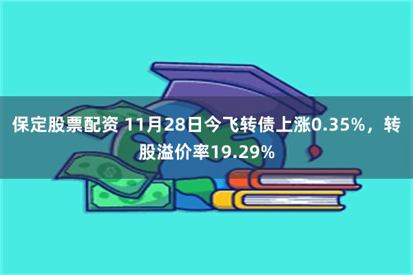 保定股票配资 11月28日今飞转债上涨0.35%，转股溢价率19.29%