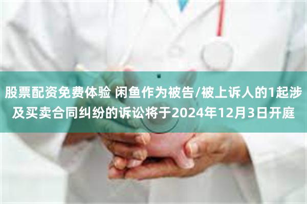 股票配资免费体验 闲鱼作为被告/被上诉人的1起涉及买卖合同纠纷的诉讼将于2024年12月3日开庭