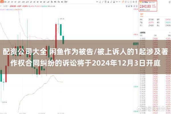 配资公司大全 闲鱼作为被告/被上诉人的1起涉及著作权合同纠纷的诉讼将于2024年12月3日开庭