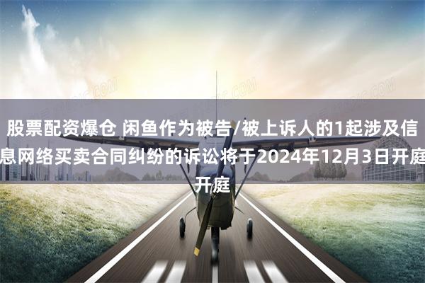 股票配资爆仓 闲鱼作为被告/被上诉人的1起涉及信息网络买卖合同纠纷的诉讼将于2024年12月3日开庭