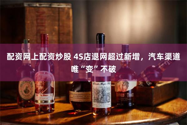 配资网上配资炒股 4S店退网超过新增，汽车渠道唯“变”不破