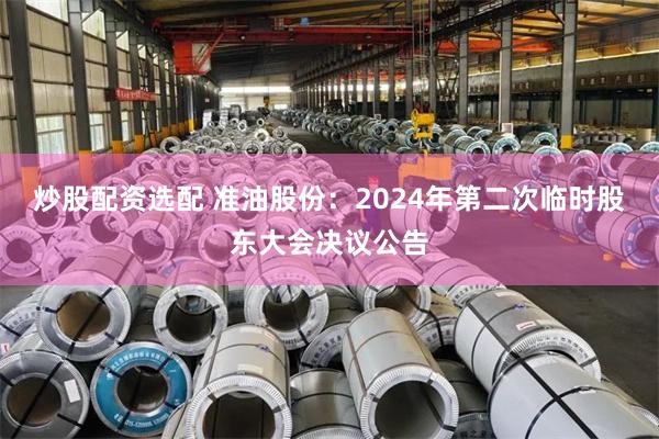 炒股配资选配 准油股份：2024年第二次临时股东大会决议公告