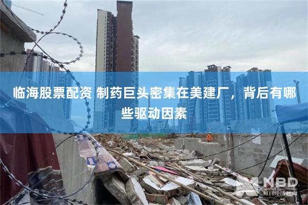 临海股票配资 制药巨头密集在美建厂，背后有哪些驱动因素
