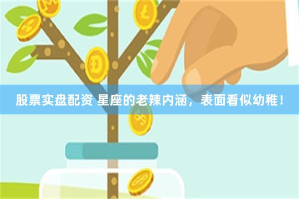 股票实盘配资 星座的老辣内涵，表面看似幼稚！