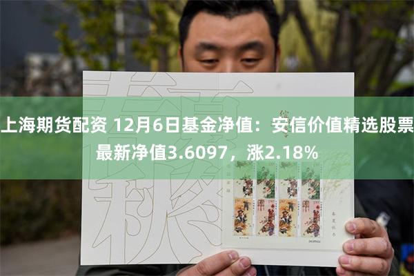上海期货配资 12月6日基金净值：安信价值精选股票最新净值3.6097，涨2.18%