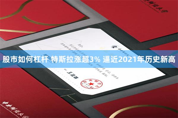 股市如何杠杆 特斯拉涨超3% 逼近2021年历史新高