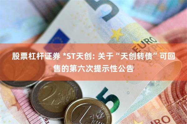 股票杠杆证券 *ST天创: 关于“天创转债”可回售的第六次提示性公告