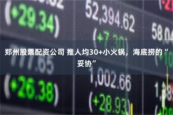 郑州股票配资公司 推人均30+小火锅，海底捞的“妥协”