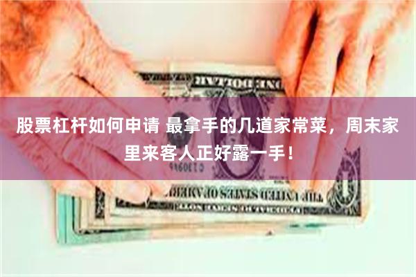股票杠杆如何申请 最拿手的几道家常菜，周末家里来客人正好露一手！