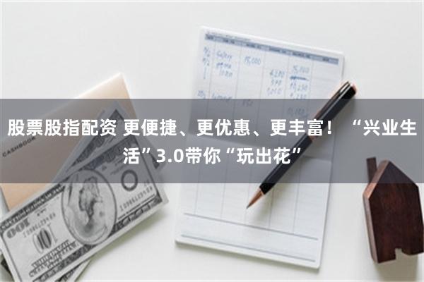 股票股指配资 更便捷、更优惠、更丰富！ “兴业生活”3.0带你“玩出花”