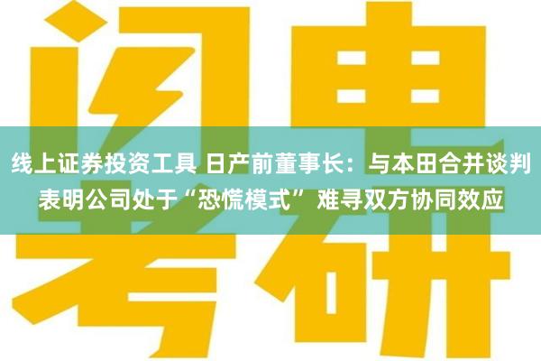 线上证券投资工具 日产前董事长：与本田合并谈判表明公司处于“恐慌模式” 难寻双方协同效应