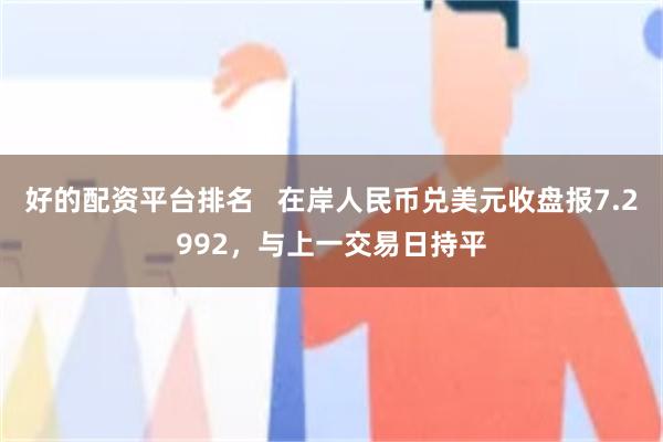 好的配资平台排名   在岸人民币兑美元收盘报7.2992，与上一交易日持平