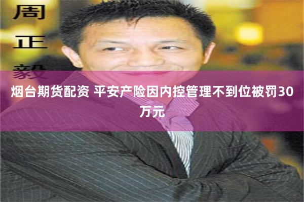 烟台期货配资 平安产险因内控管理不到位被罚30万元