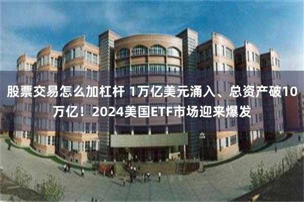 股票交易怎么加杠杆 1万亿美元涌入、总资产破10万亿！2024美国ETF市场迎来爆发