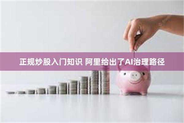 正规炒股入门知识 阿里给出了AI治理路径
