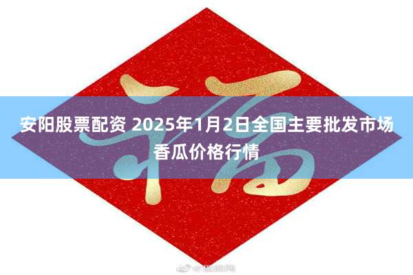 安阳股票配资 2025年1月2日全国主要批发市场香瓜价格行情