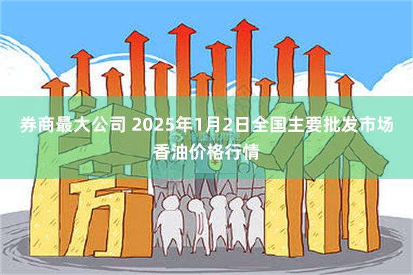券商最大公司 2025年1月2日全国主要批发市场香油价格行情