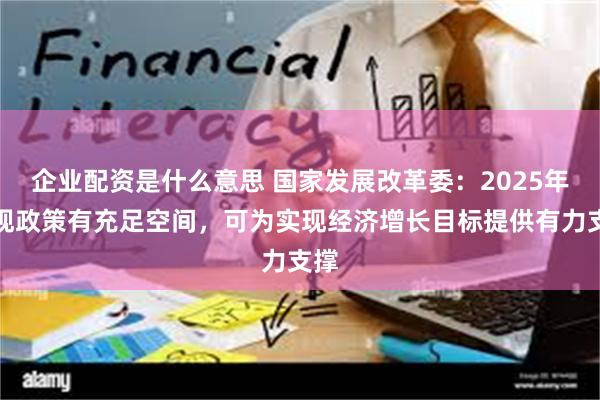 企业配资是什么意思 国家发展改革委：2025年宏观政策有充足空间，可为实现经济增长目标提供有力支撑