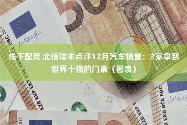 线下配资 北信瑞丰点评12月汽车销量：3家拿到世界十强的门票（图表）