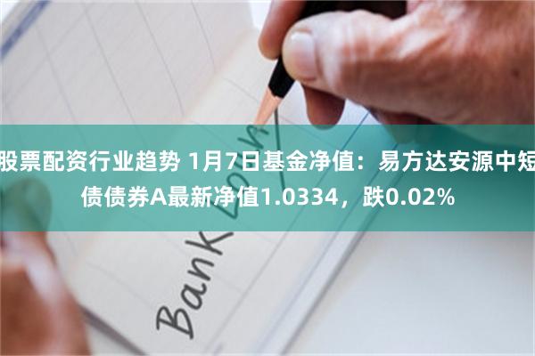 股票配资行业趋势 1月7日基金净值：易方达安源中短债债券A最新净值1.0334，跌0.02%