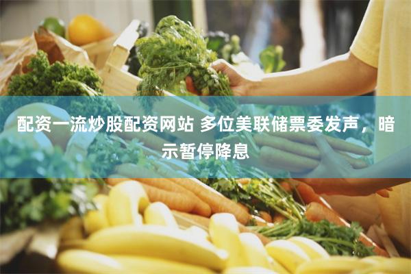 配资一流炒股配资网站 多位美联储票委发声，暗示暂停降息