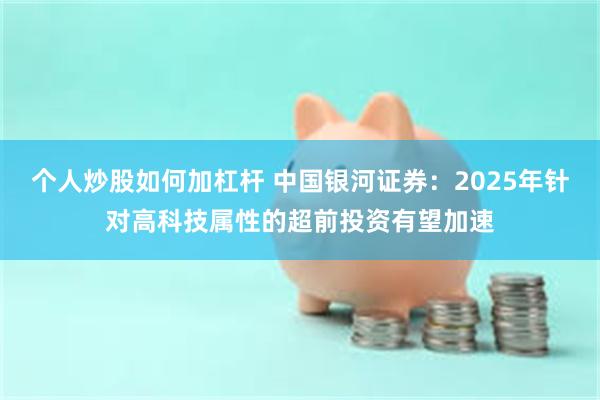 个人炒股如何加杠杆 中国银河证券：2025年针对高科技属性的超前投资有望加速