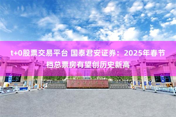 t+0股票交易平台 国泰君安证券：2025年春节档总票房有望创历史新高
