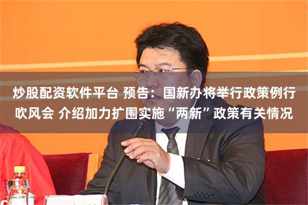 炒股配资软件平台 预告：国新办将举行政策例行吹风会 介绍加力扩围实施“两新”政策有关情况