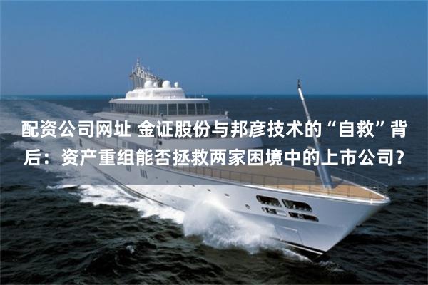 配资公司网址 金证股份与邦彦技术的“自救”背后：资产重组能否拯救两家困境中的上市公司？