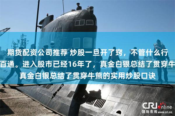 期货配资公司推荐 炒股一旦开了窍，不管什么行情都可以做到一通百通。进入股市已经16年了，真金白银总结了贯穿牛熊的实用炒股口诀