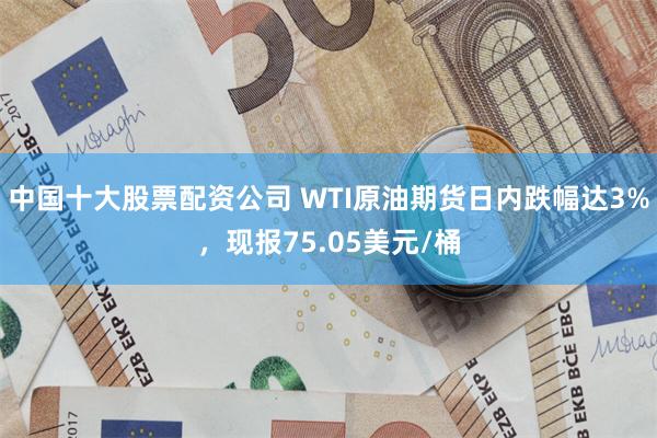中国十大股票配资公司 WTI原油期货日内跌幅达3%，现报75.05美元/桶