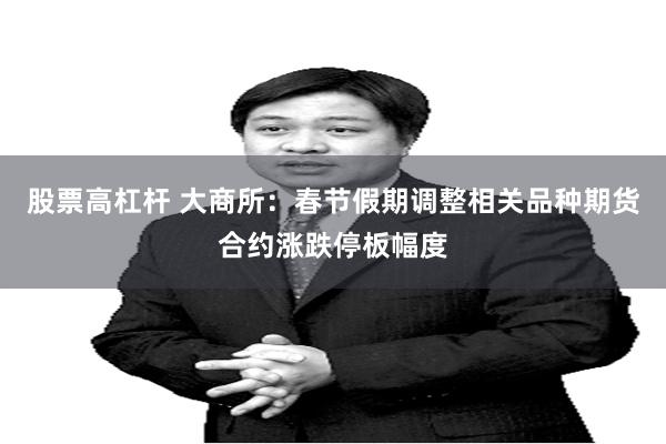 股票高杠杆 大商所：春节假期调整相关品种期货合约涨跌停板幅度